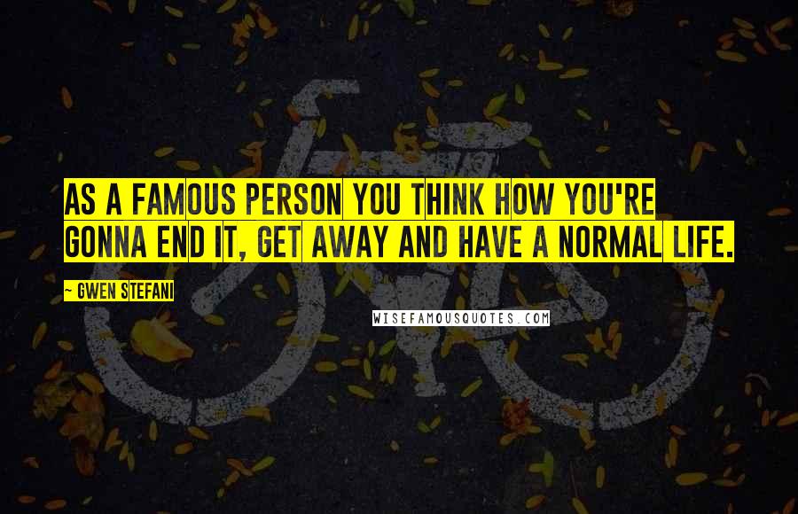 Gwen Stefani Quotes: As a famous person you think how you're gonna end it, get away and have a normal life.