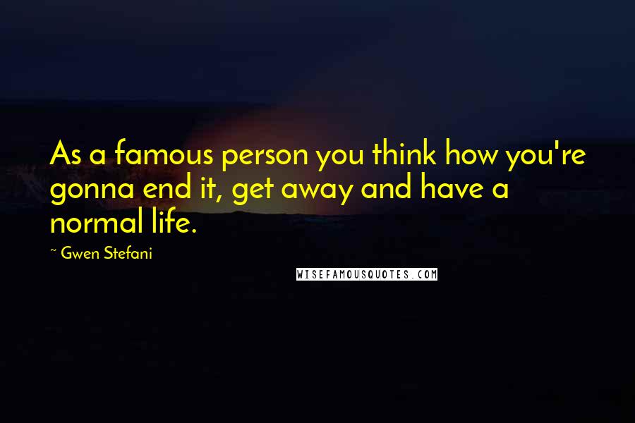 Gwen Stefani Quotes: As a famous person you think how you're gonna end it, get away and have a normal life.