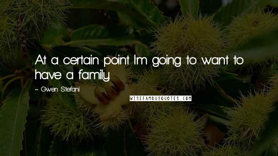 Gwen Stefani Quotes: At a certain point I'm going to want to have a family.