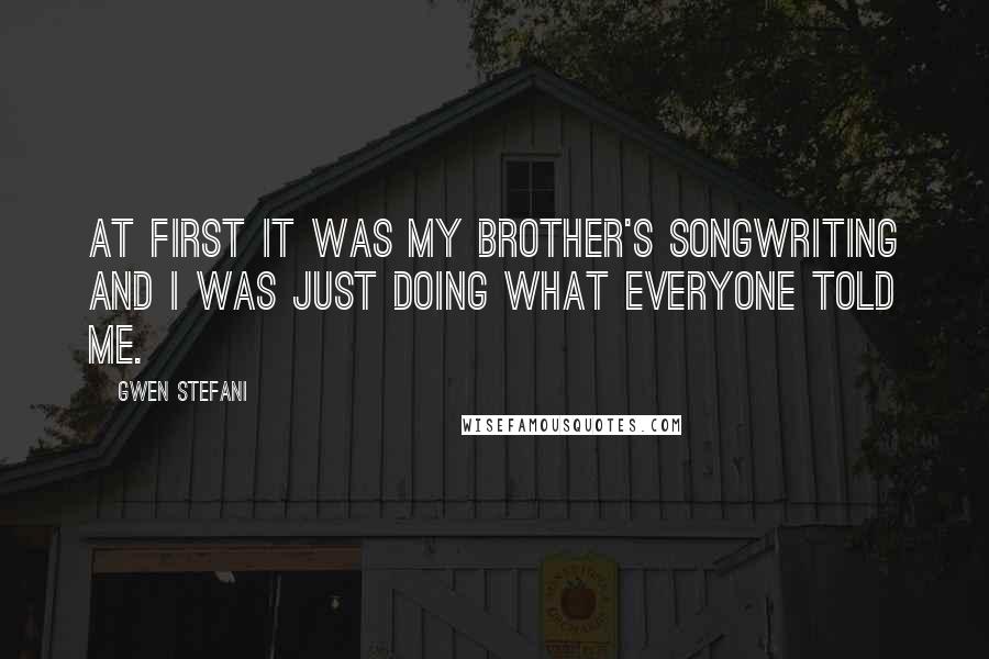 Gwen Stefani Quotes: At first it was my brother's songwriting and I was just doing what everyone told me.