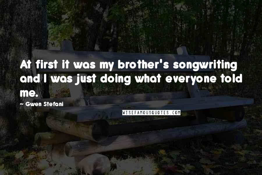 Gwen Stefani Quotes: At first it was my brother's songwriting and I was just doing what everyone told me.