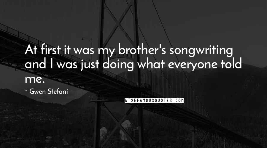 Gwen Stefani Quotes: At first it was my brother's songwriting and I was just doing what everyone told me.