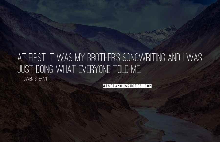 Gwen Stefani Quotes: At first it was my brother's songwriting and I was just doing what everyone told me.