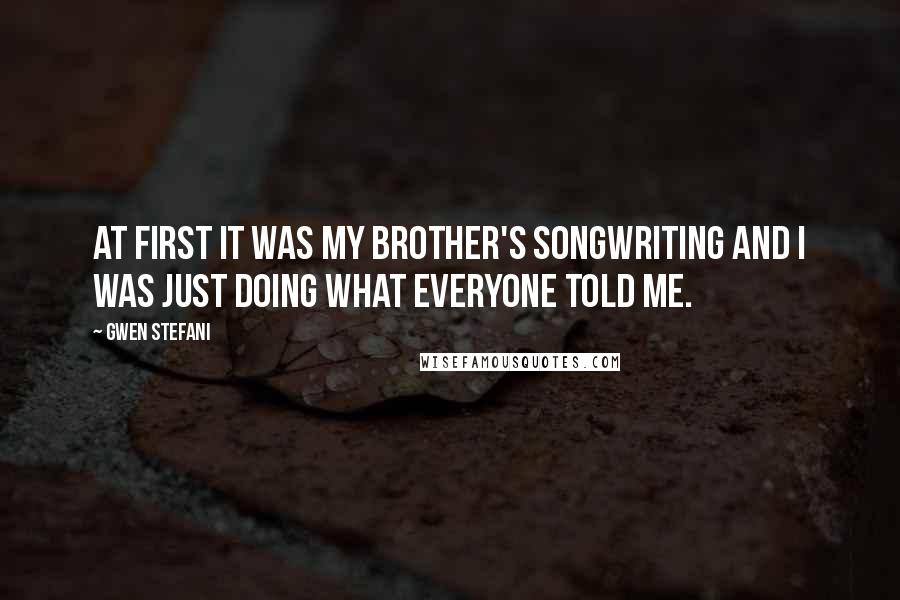 Gwen Stefani Quotes: At first it was my brother's songwriting and I was just doing what everyone told me.