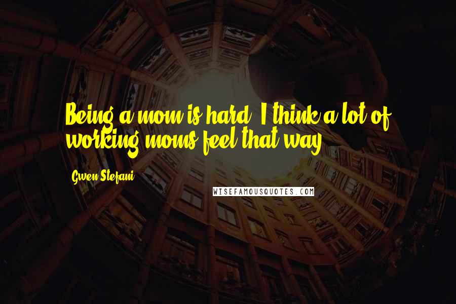 Gwen Stefani Quotes: Being a mom is hard, I think a lot of working moms feel that way.