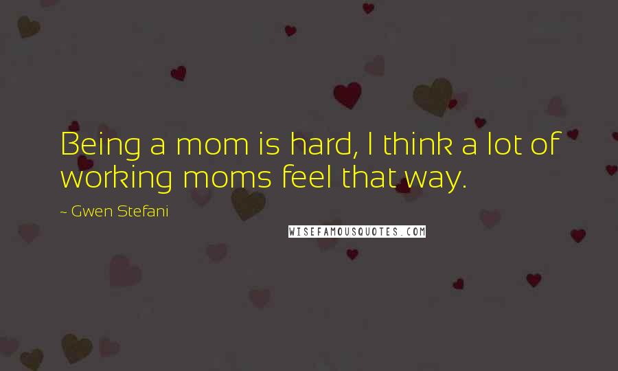 Gwen Stefani Quotes: Being a mom is hard, I think a lot of working moms feel that way.