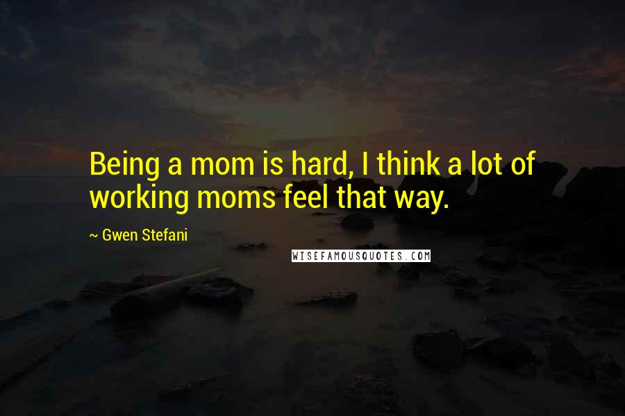 Gwen Stefani Quotes: Being a mom is hard, I think a lot of working moms feel that way.