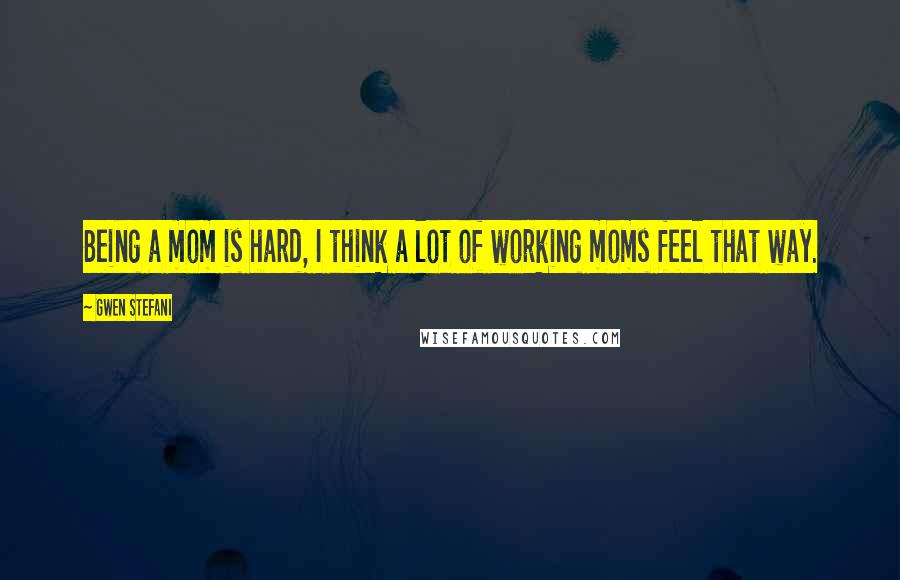 Gwen Stefani Quotes: Being a mom is hard, I think a lot of working moms feel that way.