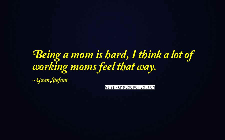 Gwen Stefani Quotes: Being a mom is hard, I think a lot of working moms feel that way.