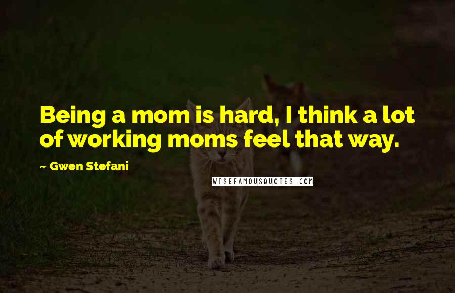 Gwen Stefani Quotes: Being a mom is hard, I think a lot of working moms feel that way.