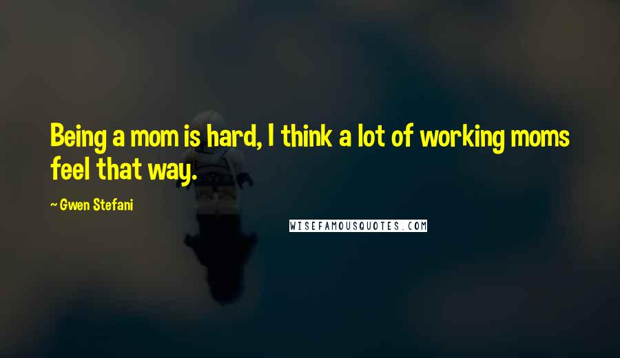 Gwen Stefani Quotes: Being a mom is hard, I think a lot of working moms feel that way.