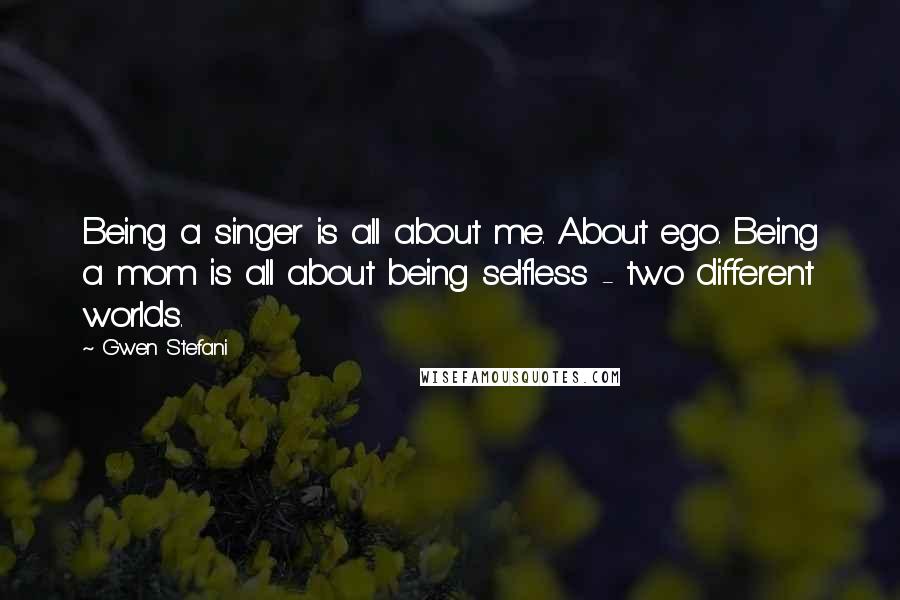 Gwen Stefani Quotes: Being a singer is all about me. About ego. Being a mom is all about being selfless - two different worlds.