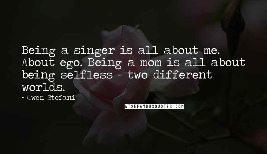 Gwen Stefani Quotes: Being a singer is all about me. About ego. Being a mom is all about being selfless - two different worlds.