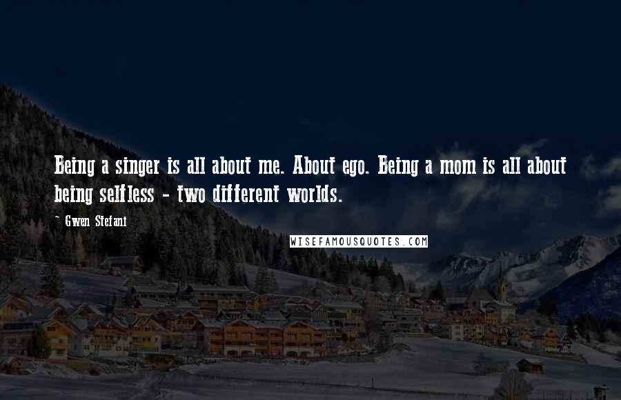 Gwen Stefani Quotes: Being a singer is all about me. About ego. Being a mom is all about being selfless - two different worlds.