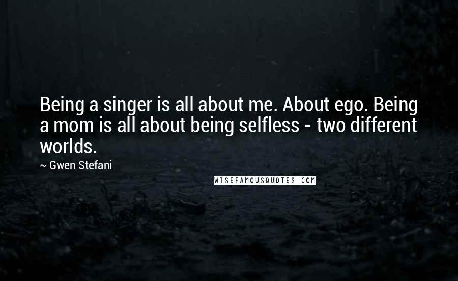 Gwen Stefani Quotes: Being a singer is all about me. About ego. Being a mom is all about being selfless - two different worlds.