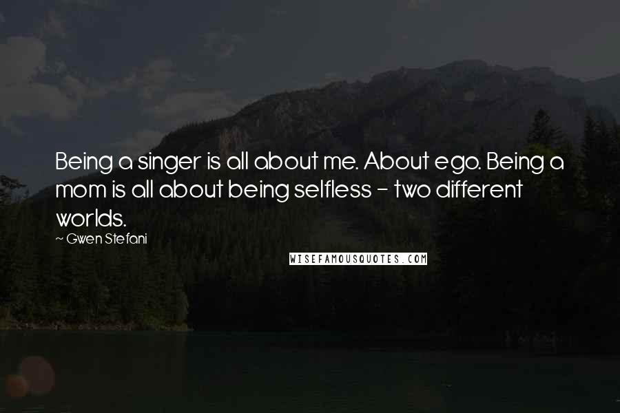 Gwen Stefani Quotes: Being a singer is all about me. About ego. Being a mom is all about being selfless - two different worlds.