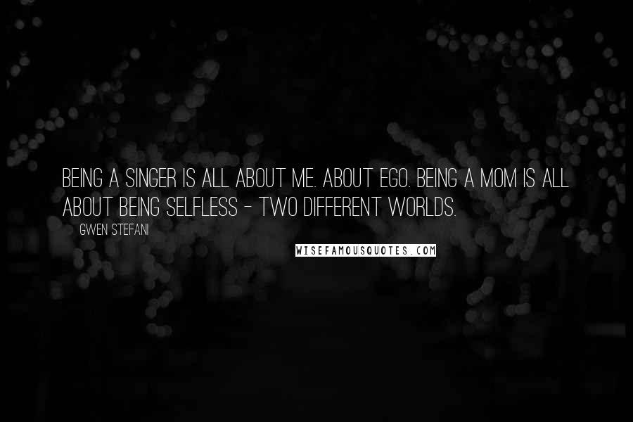 Gwen Stefani Quotes: Being a singer is all about me. About ego. Being a mom is all about being selfless - two different worlds.