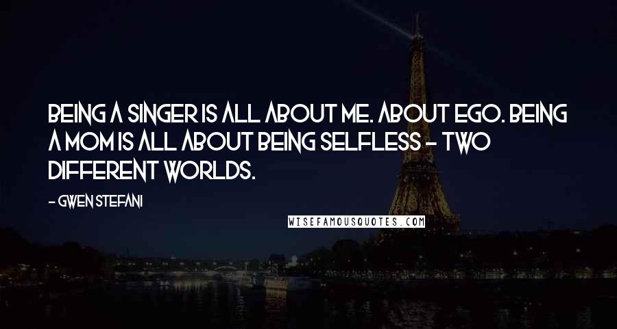 Gwen Stefani Quotes: Being a singer is all about me. About ego. Being a mom is all about being selfless - two different worlds.