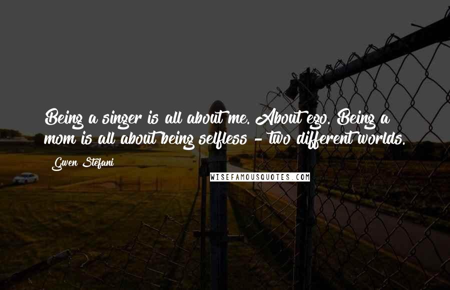 Gwen Stefani Quotes: Being a singer is all about me. About ego. Being a mom is all about being selfless - two different worlds.