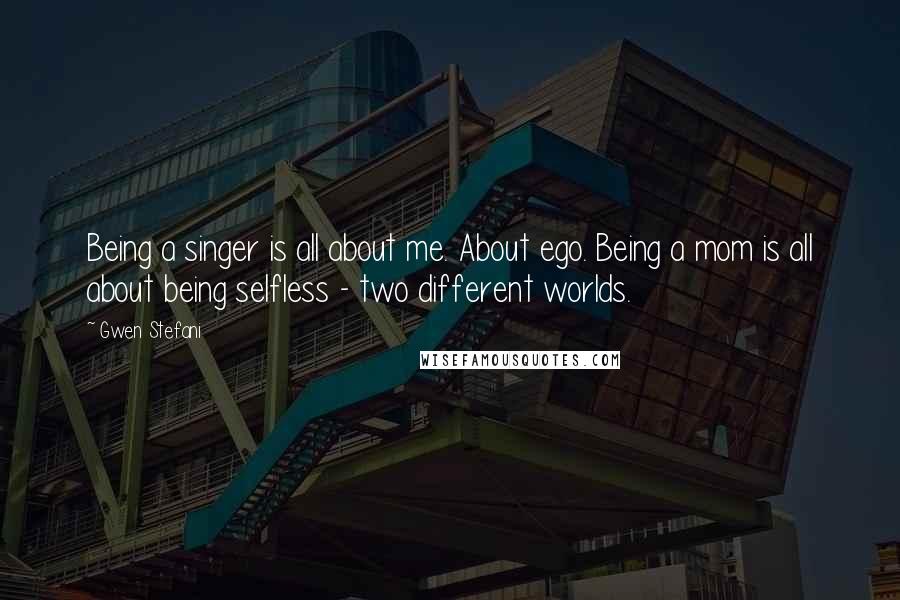 Gwen Stefani Quotes: Being a singer is all about me. About ego. Being a mom is all about being selfless - two different worlds.