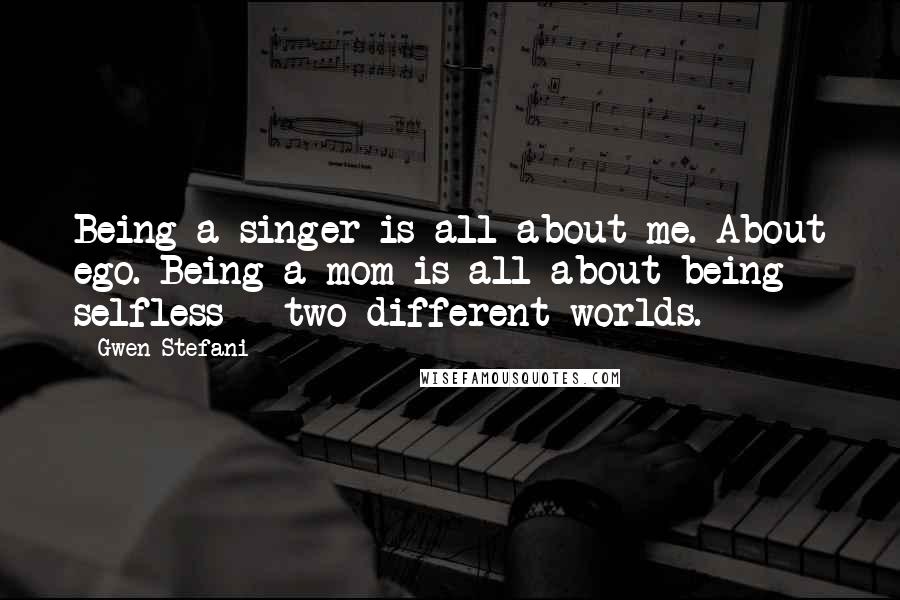 Gwen Stefani Quotes: Being a singer is all about me. About ego. Being a mom is all about being selfless - two different worlds.