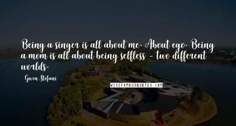 Gwen Stefani Quotes: Being a singer is all about me. About ego. Being a mom is all about being selfless - two different worlds.