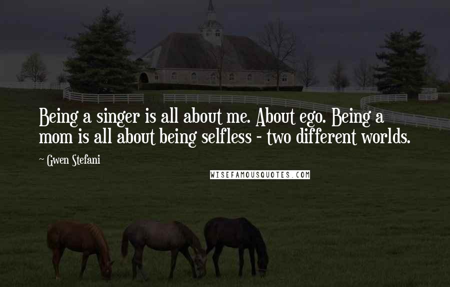 Gwen Stefani Quotes: Being a singer is all about me. About ego. Being a mom is all about being selfless - two different worlds.