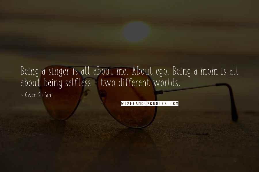 Gwen Stefani Quotes: Being a singer is all about me. About ego. Being a mom is all about being selfless - two different worlds.