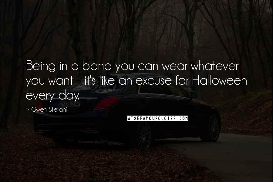 Gwen Stefani Quotes: Being in a band you can wear whatever you want - it's like an excuse for Halloween every day.