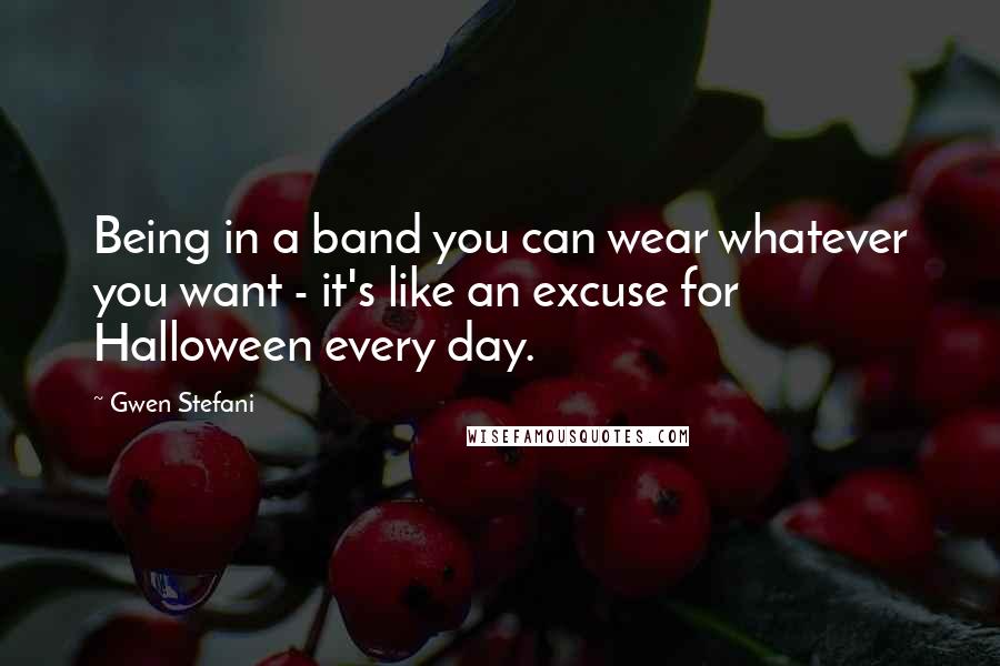 Gwen Stefani Quotes: Being in a band you can wear whatever you want - it's like an excuse for Halloween every day.