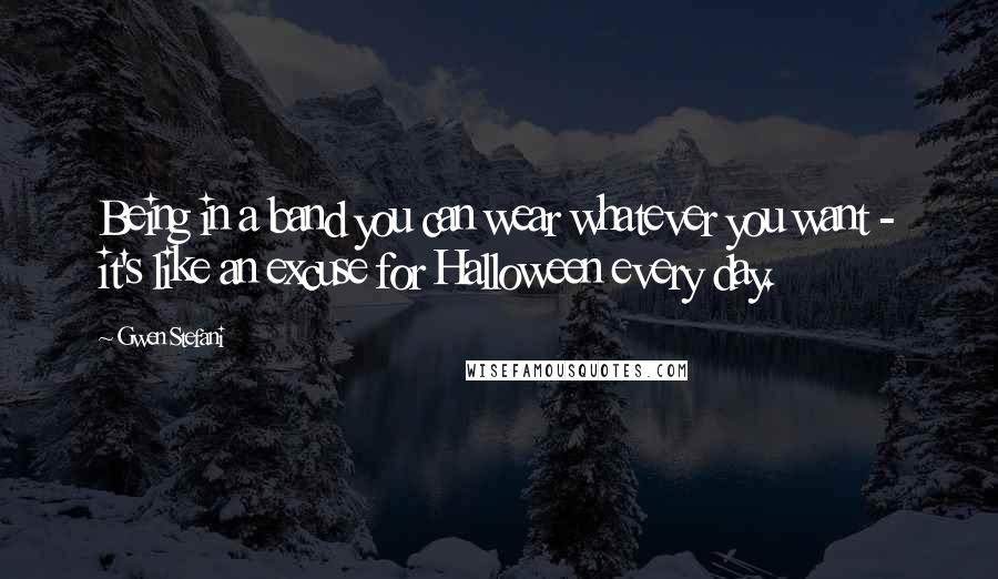 Gwen Stefani Quotes: Being in a band you can wear whatever you want - it's like an excuse for Halloween every day.