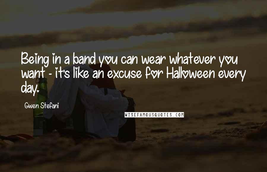 Gwen Stefani Quotes: Being in a band you can wear whatever you want - it's like an excuse for Halloween every day.