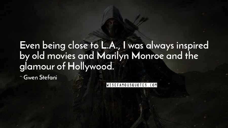 Gwen Stefani Quotes: Even being close to L.A., I was always inspired by old movies and Marilyn Monroe and the glamour of Hollywood.