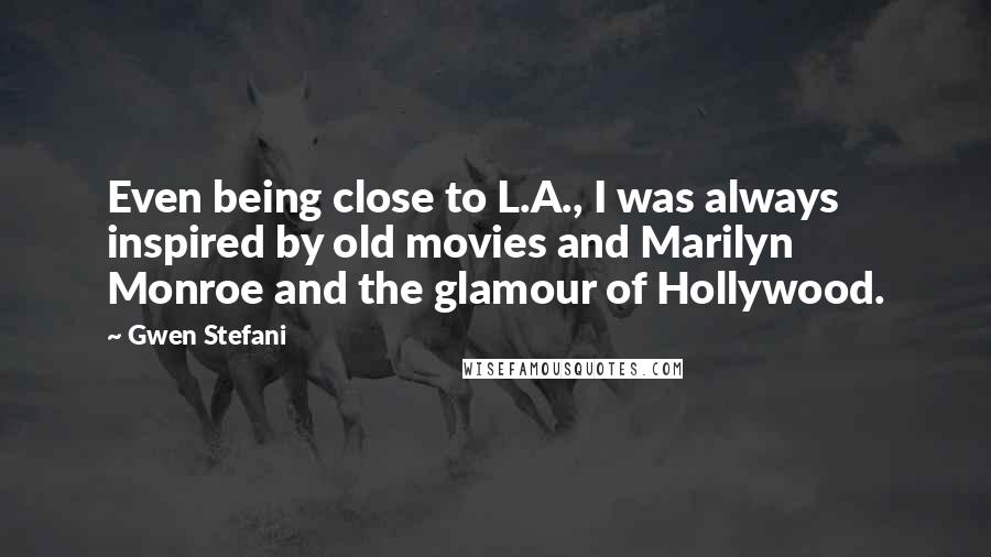 Gwen Stefani Quotes: Even being close to L.A., I was always inspired by old movies and Marilyn Monroe and the glamour of Hollywood.