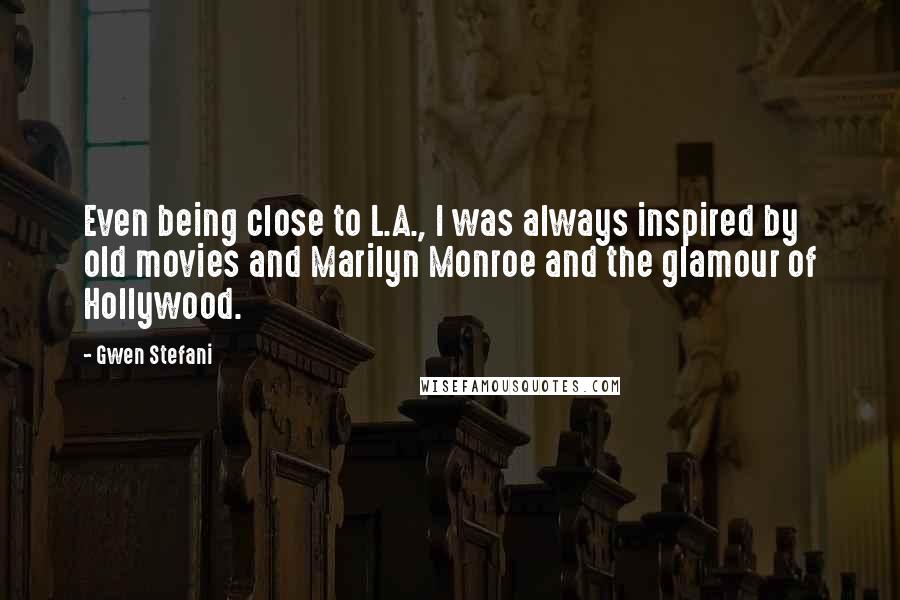 Gwen Stefani Quotes: Even being close to L.A., I was always inspired by old movies and Marilyn Monroe and the glamour of Hollywood.