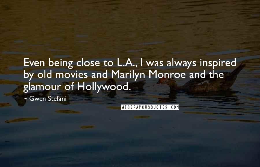 Gwen Stefani Quotes: Even being close to L.A., I was always inspired by old movies and Marilyn Monroe and the glamour of Hollywood.