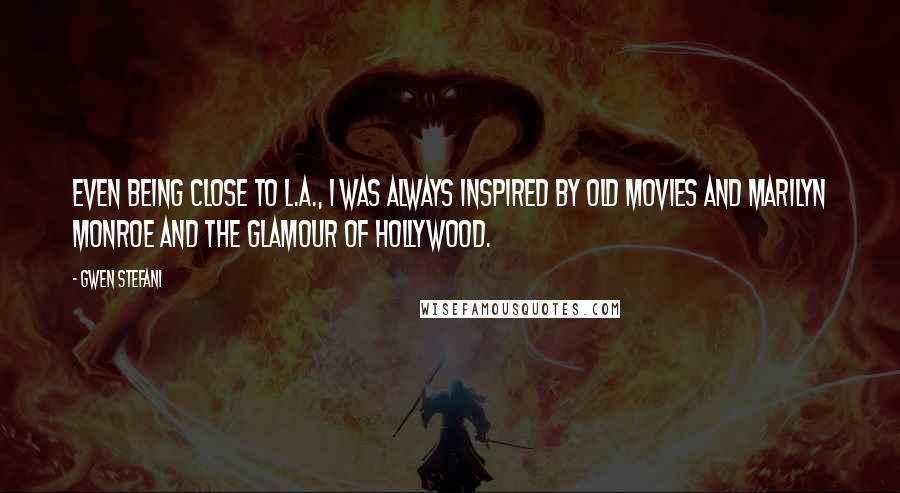 Gwen Stefani Quotes: Even being close to L.A., I was always inspired by old movies and Marilyn Monroe and the glamour of Hollywood.