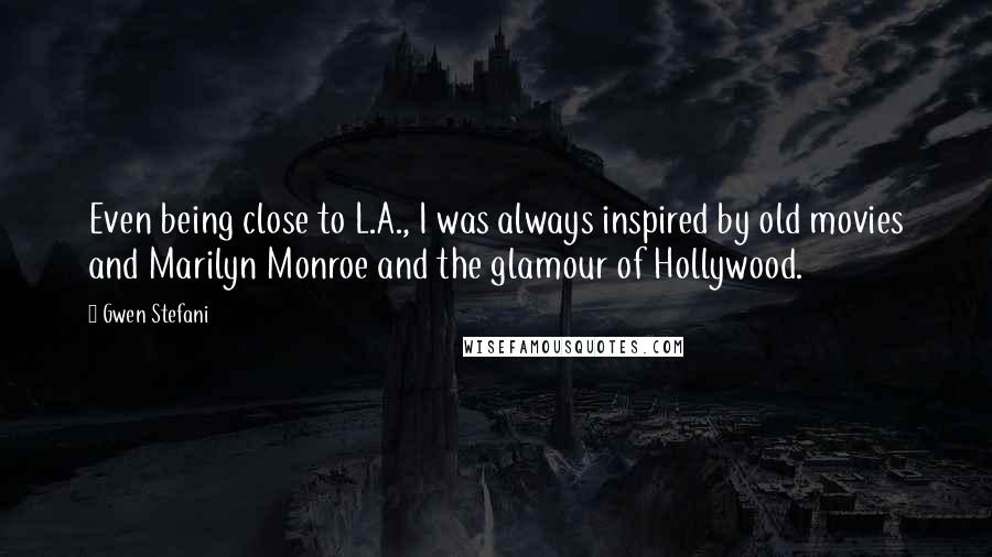 Gwen Stefani Quotes: Even being close to L.A., I was always inspired by old movies and Marilyn Monroe and the glamour of Hollywood.