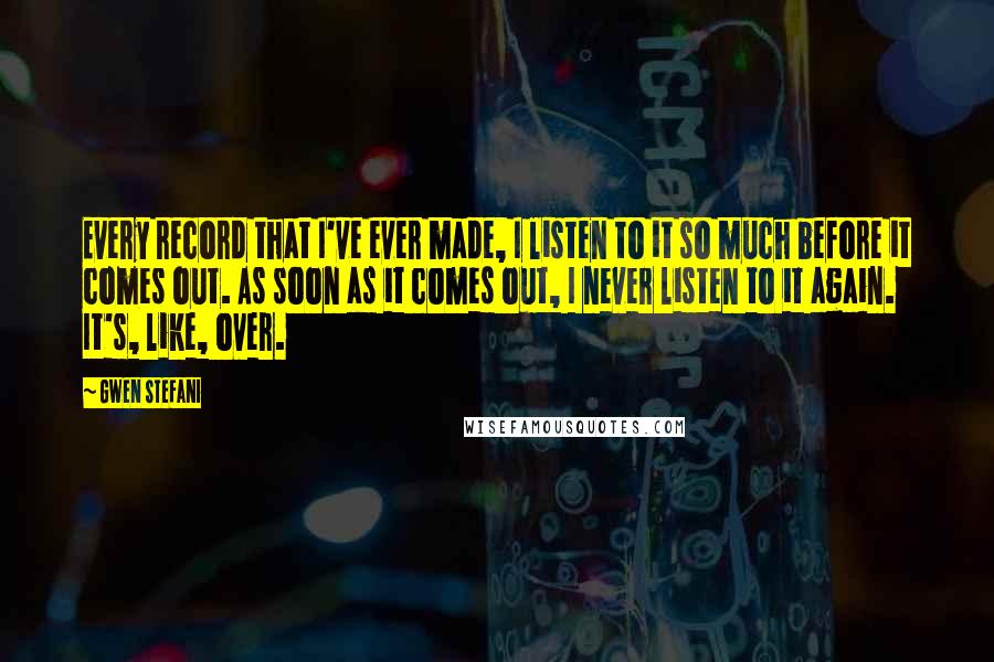 Gwen Stefani Quotes: Every record that I've ever made, I listen to it so much before it comes out. As soon as it comes out, I never listen to it again. It's, like, over.