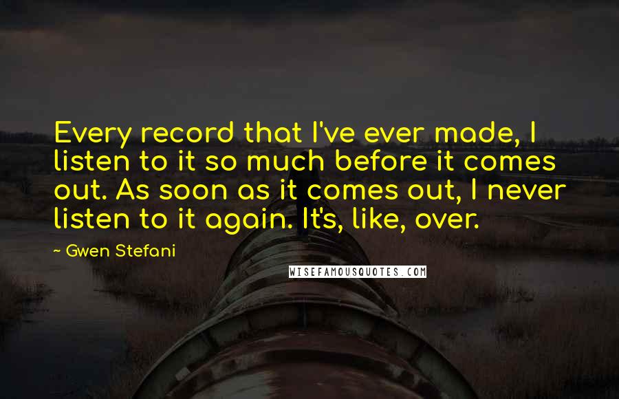 Gwen Stefani Quotes: Every record that I've ever made, I listen to it so much before it comes out. As soon as it comes out, I never listen to it again. It's, like, over.