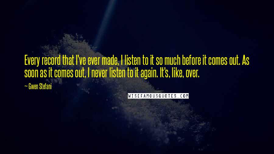 Gwen Stefani Quotes: Every record that I've ever made, I listen to it so much before it comes out. As soon as it comes out, I never listen to it again. It's, like, over.