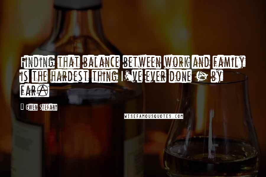 Gwen Stefani Quotes: Finding that balance between work and family is the hardest thing I've ever done - by far.