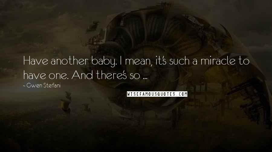 Gwen Stefani Quotes: Have another baby. I mean, it's such a miracle to have one. And there's so ...