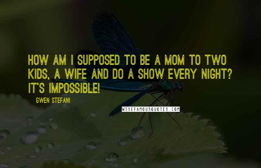 Gwen Stefani Quotes: How am I supposed to be a mom to two kids, a wife and do a show every night? It's impossible!