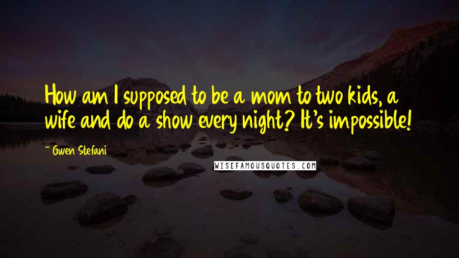 Gwen Stefani Quotes: How am I supposed to be a mom to two kids, a wife and do a show every night? It's impossible!