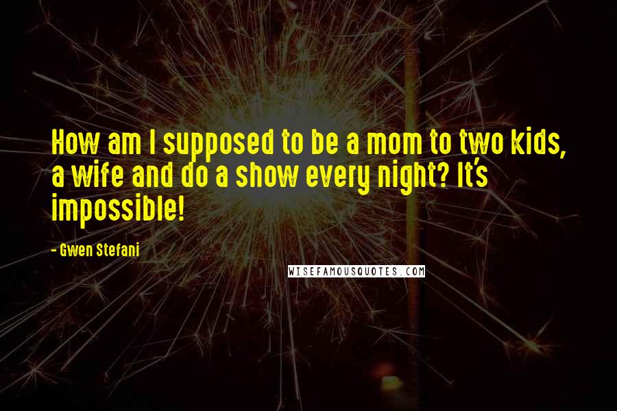 Gwen Stefani Quotes: How am I supposed to be a mom to two kids, a wife and do a show every night? It's impossible!