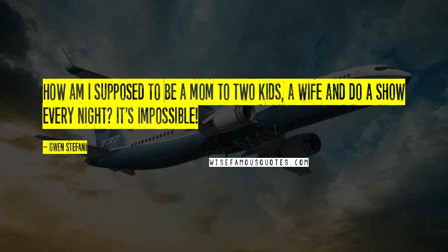 Gwen Stefani Quotes: How am I supposed to be a mom to two kids, a wife and do a show every night? It's impossible!