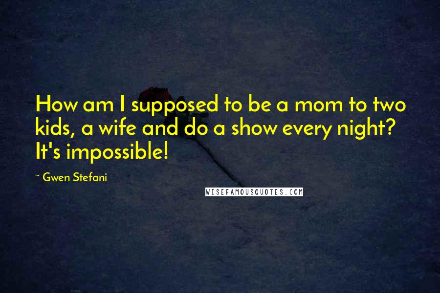 Gwen Stefani Quotes: How am I supposed to be a mom to two kids, a wife and do a show every night? It's impossible!