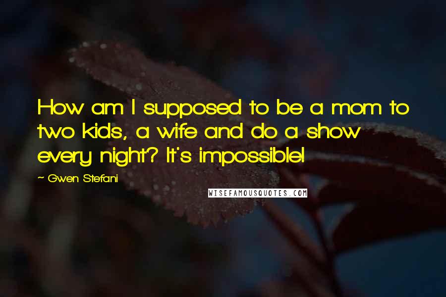 Gwen Stefani Quotes: How am I supposed to be a mom to two kids, a wife and do a show every night? It's impossible!