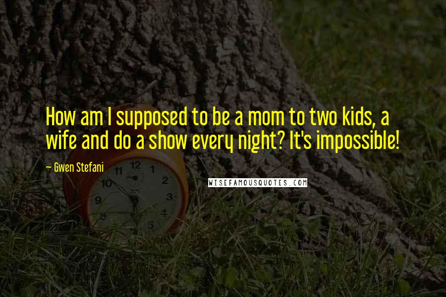 Gwen Stefani Quotes: How am I supposed to be a mom to two kids, a wife and do a show every night? It's impossible!